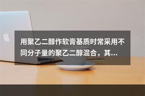 用聚乙二醇作软膏基质时常采用不同分子量的聚乙二醇混合，其目的