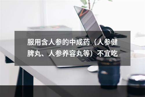 服用含人参的中成药（人参健脾丸、人参养容丸等）不宜吃