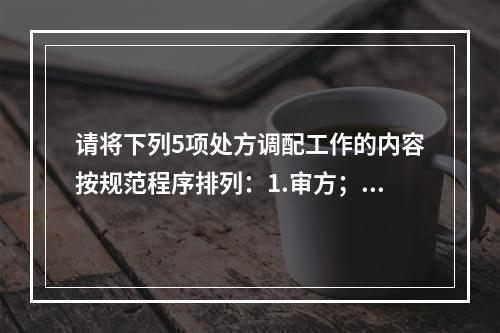 请将下列5项处方调配工作的内容按规范程序排列：1.审方；2.