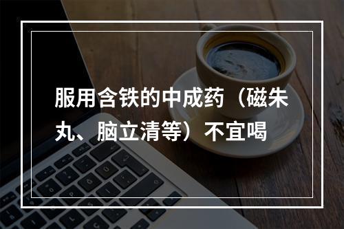 服用含铁的中成药（磁朱丸、脑立清等）不宜喝