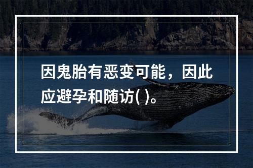 因鬼胎有恶变可能，因此应避孕和随访( )。