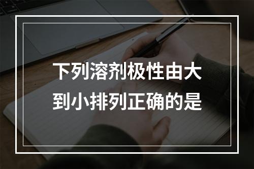 下列溶剂极性由大到小排列正确的是