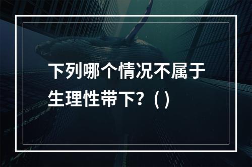 下列哪个情况不属于生理性带下？( )