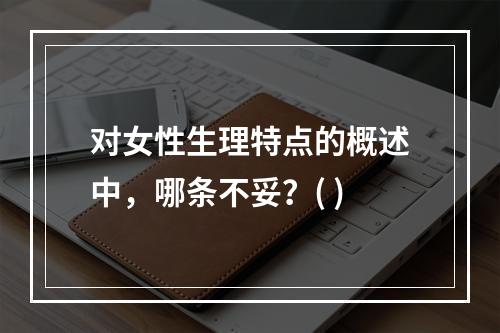 对女性生理特点的概述中，哪条不妥？( )