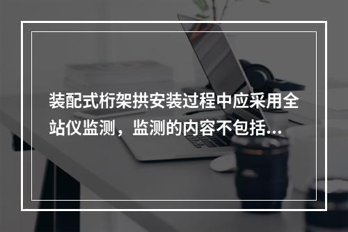 装配式桁架拱安装过程中应采用全站仪监测，监测的内容不包括（　