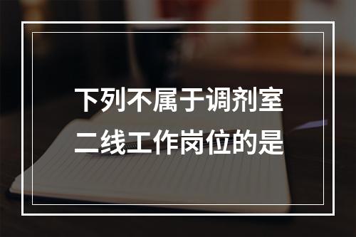 下列不属于调剂室二线工作岗位的是