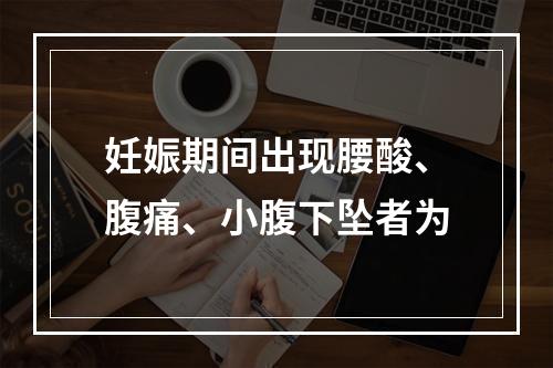 妊娠期间出现腰酸、腹痛、小腹下坠者为