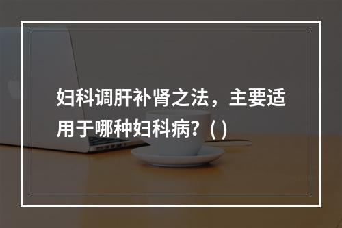 妇科调肝补肾之法，主要适用于哪种妇科病？( )