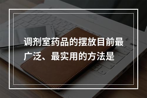 调剂室药品的摆放目前最广泛、最实用的方法是