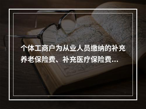 个体工商户为从业人员缴纳的补充养老保险费、补充医疗保险费，分