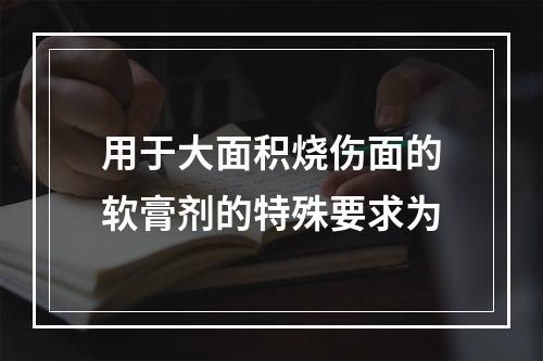 用于大面积烧伤面的软膏剂的特殊要求为