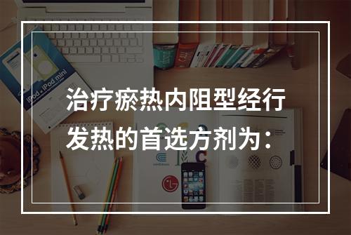 治疗瘀热内阻型经行发热的首选方剂为：