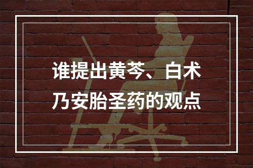 谁提出黄芩、白术乃安胎圣药的观点