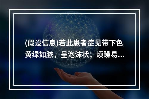 (假设信息)若此患者症见带下色黄绿如脓，呈泡沫状；烦躁易怒，