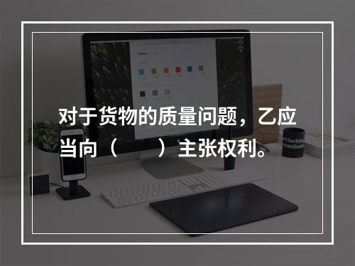 对于货物的质量问题，乙应当向（　　）主张权利。