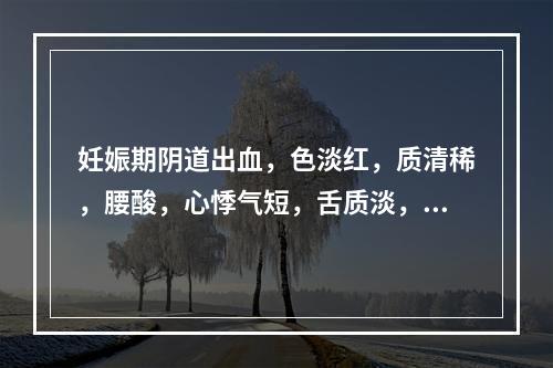 妊娠期阴道出血，色淡红，质清稀，腰酸，心悸气短，舌质淡，脉细