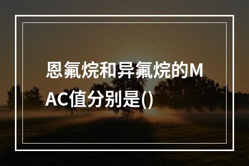 恩氟烷和异氟烷的MAC值分别是()