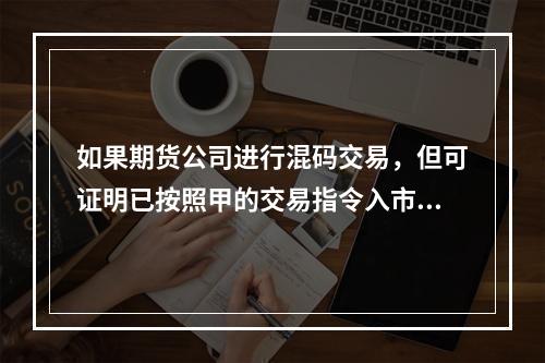 如果期货公司进行混码交易，但可证明已按照甲的交易指令入市交易