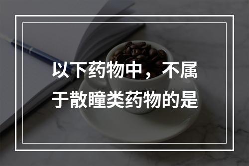 以下药物中，不属于散瞳类药物的是