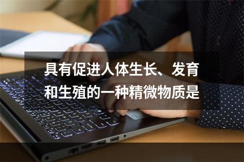 具有促进人体生长、发育和生殖的一种精微物质是