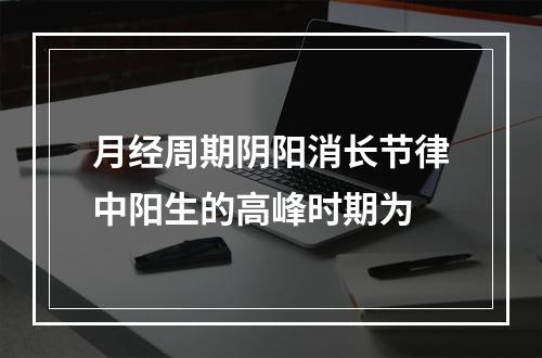 月经周期阴阳消长节律中阳生的高峰时期为