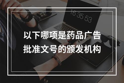 以下哪项是药品广告批准文号的颁发机构