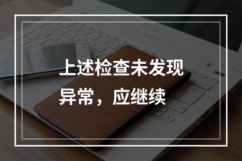 上述检查未发现异常，应继续