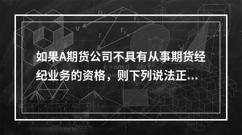 如果A期货公司不具有从事期货经纪业务的资格，则下列说法正确的