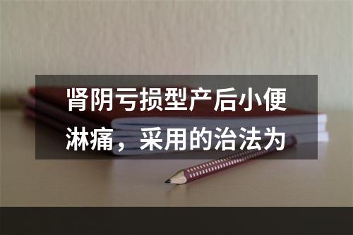 肾阴亏损型产后小便淋痛，采用的治法为