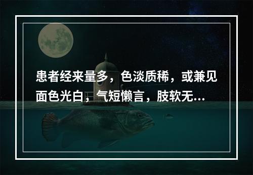 患者经来量多，色淡质稀，或兼见面色光白，气短懒言，肢软无力，