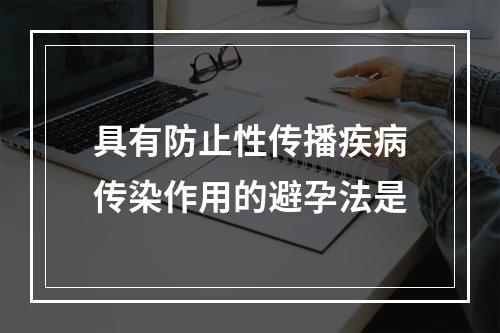 具有防止性传播疾病传染作用的避孕法是