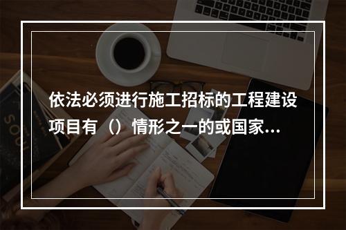 依法必须进行施工招标的工程建设项目有（）情形之一的或国家规定