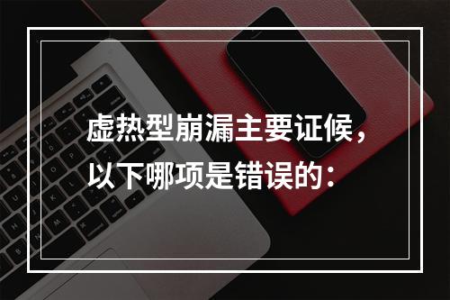 虚热型崩漏主要证候，以下哪项是错误的：