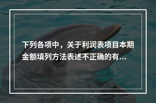 下列各项中，关于利润表项目本期金额填列方法表述不正确的有（　