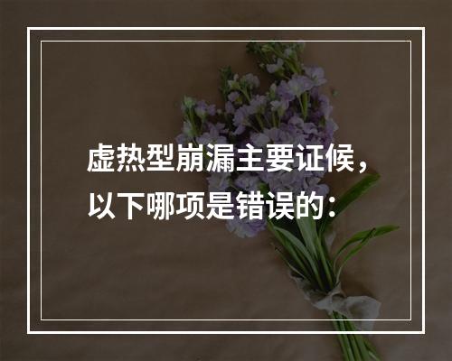 虚热型崩漏主要证候，以下哪项是错误的：