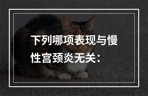 下列哪项表现与慢性宫颈炎无关：