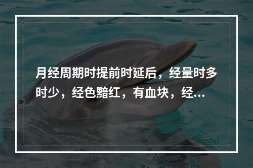 月经周期时提前时延后，经量时多时少，经色黯红，有血块，经期乳