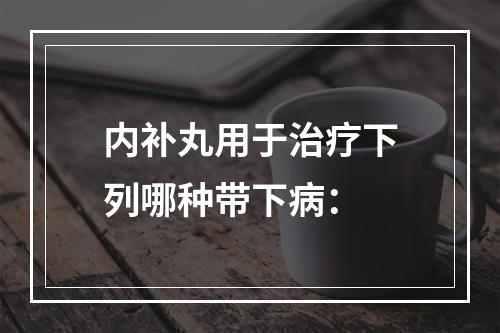 内补丸用于治疗下列哪种带下病：