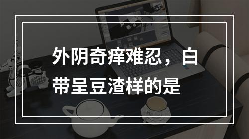 外阴奇痒难忍，白带呈豆渣样的是