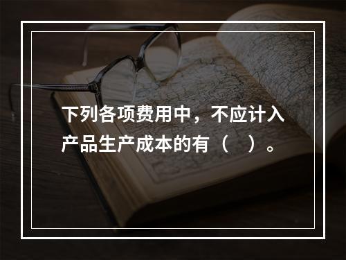 下列各项费用中，不应计入产品生产成本的有（　）。