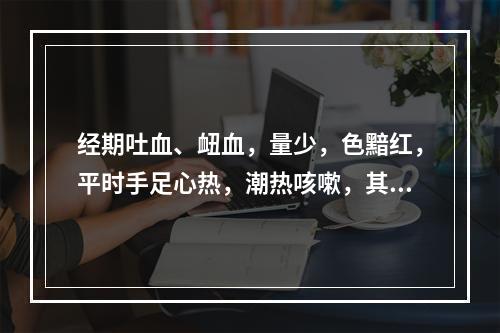 经期吐血、衄血，量少，色黯红，平时手足心热，潮热咳嗽，其辨证