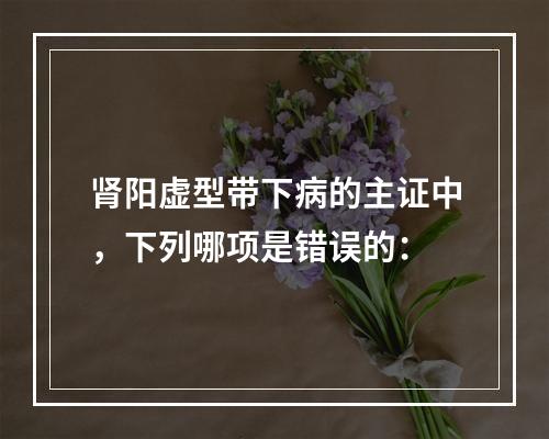 肾阳虚型带下病的主证中，下列哪项是错误的：