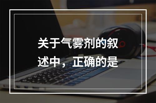 关于气雾剂的叙述中，正确的是