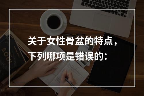 关于女性骨盆的特点，下列哪项是错误的：