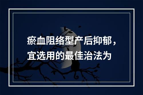 瘀血阻络型产后抑郁，宜选用的最佳治法为