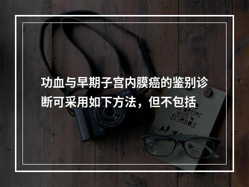 功血与早期子宫内膜癌的鉴别诊断可采用如下方法，但不包括