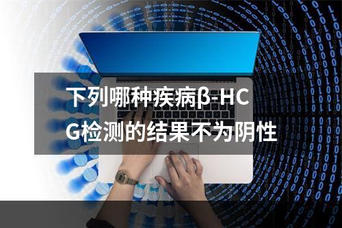 下列哪种疾病β-HCG检测的结果不为阴性