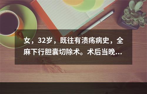 女，32岁，既往有溃疡病史，全麻下行胆囊切除术。术后当晚病人