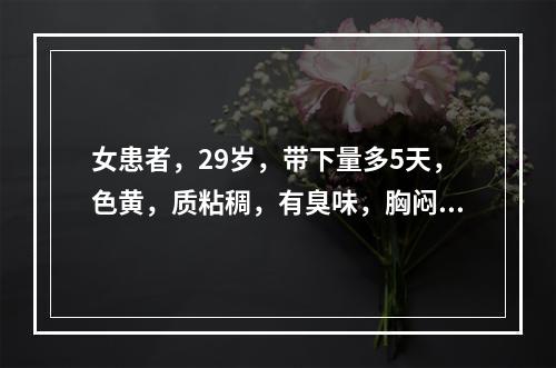 女患者，29岁，带下量多5天，色黄，质粘稠，有臭味，胸闷口腻