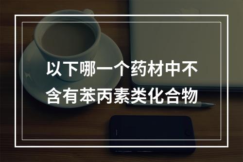 以下哪一个药材中不含有苯丙素类化合物